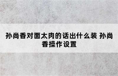 孙尚香对面太肉的话出什么装 孙尚香操作设置